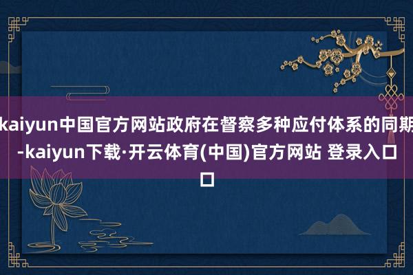 kaiyun中国官方网站政府在督察多种应付体系的同期-kaiyun下载·开云体育(中国)官方网站 登录入口