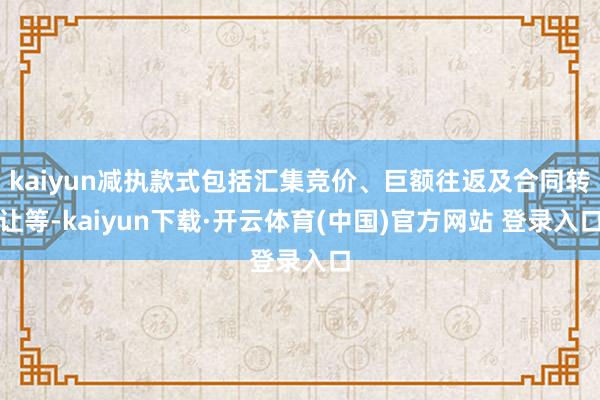 kaiyun减执款式包括汇集竞价、巨额往返及合同转让等-kaiyun下载·开云体育(中国)官方网站 登录入口