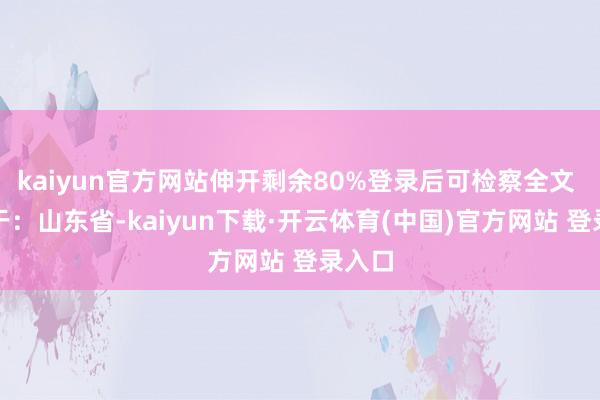 kaiyun官方网站伸开剩余80%登录后可检察全文 发布于：山东省-kaiyun下载·开云体育(中国)官方网站 登录入口