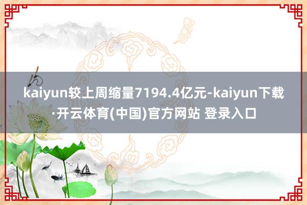 kaiyun较上周缩量7194.4亿元-kaiyun下载·开云体育(中国)官方网站 登录入口