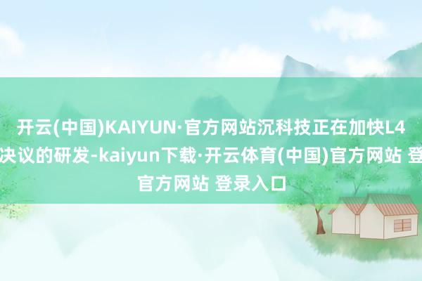开云(中国)KAIYUN·官方网站沉科技正在加快L4级智驾决议的研发-kaiyun下载·开云体育(中国)官方网站 登录入口