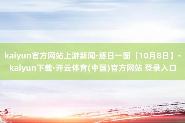 kaiyun官方网站上游新闻·逐日一图【10月8日】-kaiyun下载·开云体育(中国)官方网站 登录入口